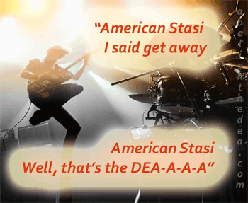 rock star singing: American Stasi, I said get away, American Stasi, well, that's the DEA-A-A-A -- down with the DEA, the anti-nature drug war agency, America's own Stasi