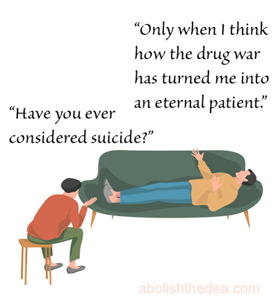 Psychiatrist: 'Have you ever considered suicide?' Patient: 'Only when I think how the drug war has turned me into an eternal patient.'