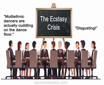 Policy makers discussing the so-called Ecstasy Crisis: 'Multi-ethnic dancers are actually cuddling on the dance floor.' 'Gross!'