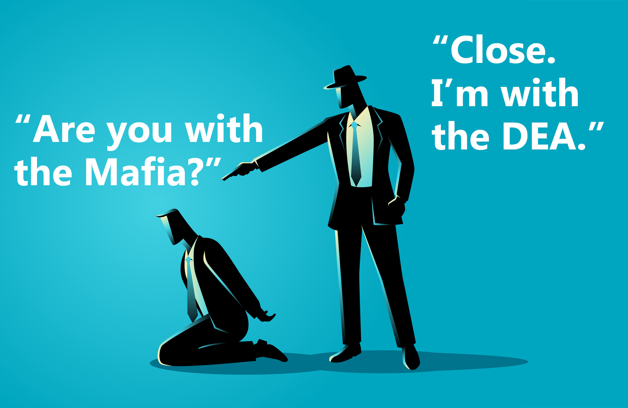 DEA agent holds gun to back of head of kneeling subject.  Subject asks: 'Are you with the Mafia?' Agent responds: 'Close. I'm with the DEA.'