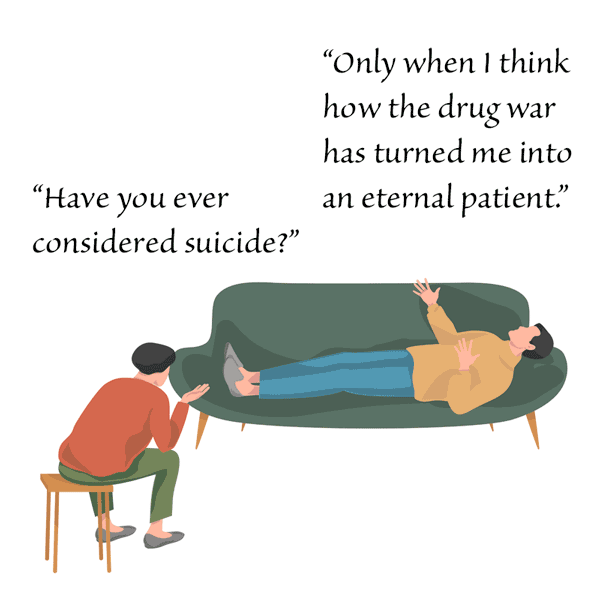 Drug prohibition turns depressed Americans into demoralized wards of the healthcare state by shunting them off onto dependence-causing meds. (from the Drug War Philosopher at abolishthedea.com) Cartoon shows therapist on stool asking patient on couch if he has ever considered suicide, to which patient responds: Only when I think how the Drug War has turned me into an eternal patient.