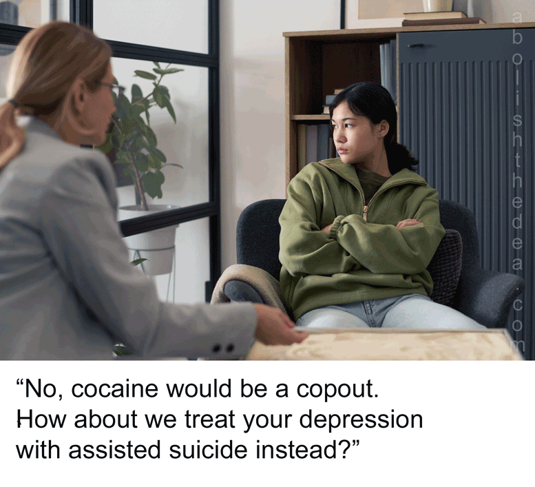 Our crazed attitude about drugs has now resulted in the ultimate absurd outcome, where psychiatrists are advocating assisted suicide for their patients without advocating for their right to use medicines that would cheer them up in a trice! (from the Drug War Philosopher at abolishthedea.com) Female psychiatrist on left, seated, speaking to depressed young female to her right, also seated. Psychiatrist saying: 'No, cocaine would be a copout. How about we treat your depression with assisted suicide instead?'