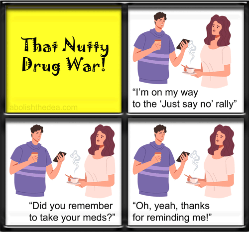 A four-panel comic strip. PANEL 1: the cartoon title, That Nutty Drug War! PANEL 2: Son: 'I'm on my way to the Just Say No Rally' PANEL 3: Mom: 'Did you remember to take your meds?' PANEL 4: Son: 'Oh, yeah, thanks for reminding me!'